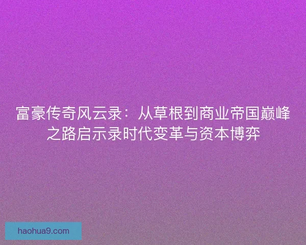 富豪传奇风云录：从草根到商业帝国巅峰之路启示录时代变革与资本博弈