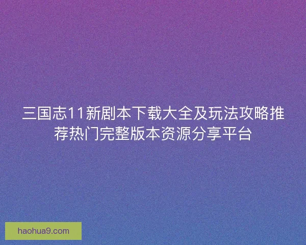 三国志11新剧本下载大全及玩法攻略推荐热门完整版本资源分享平台