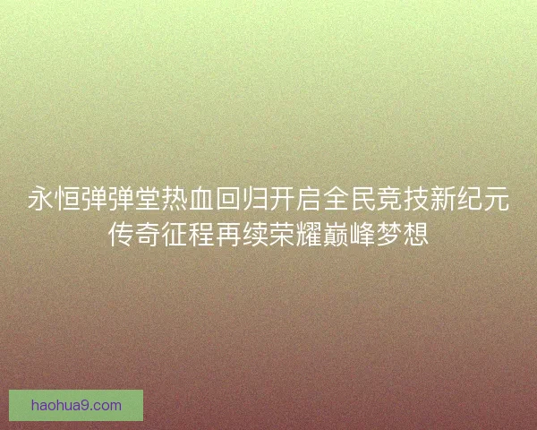 永恒弹弹堂热血回归开启全民竞技新纪元传奇征程再续荣耀巅峰梦想