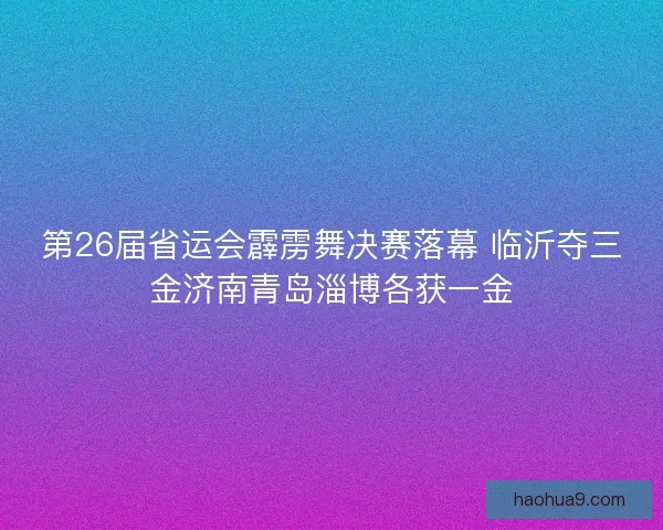 第26届省运会霹雳舞决赛落幕 临沂夺三金济南青岛淄博各获一金